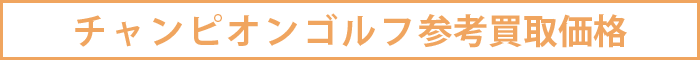 チャンピオンゴルフ参考買取価格